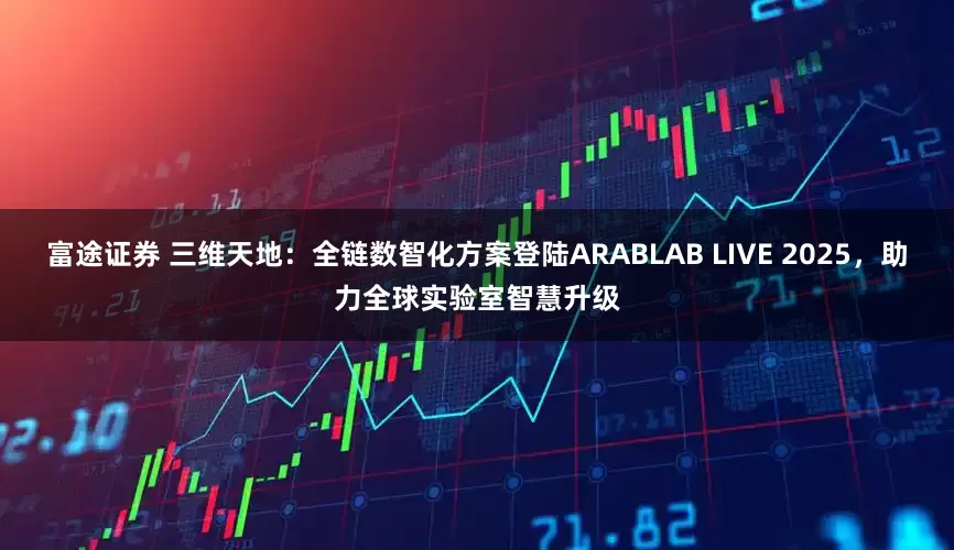 富途证券 三维天地：全链数智化方案登陆ARABLAB LIVE 2025，助力全球实验室智慧升级