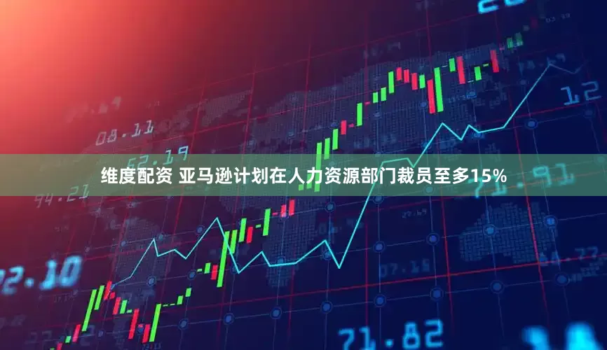 维度配资 亚马逊计划在人力资源部门裁员至多15%