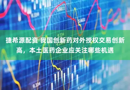 捷希源配资 我国创新药对外授权交易创新高，本土医药企业应关注哪些机遇