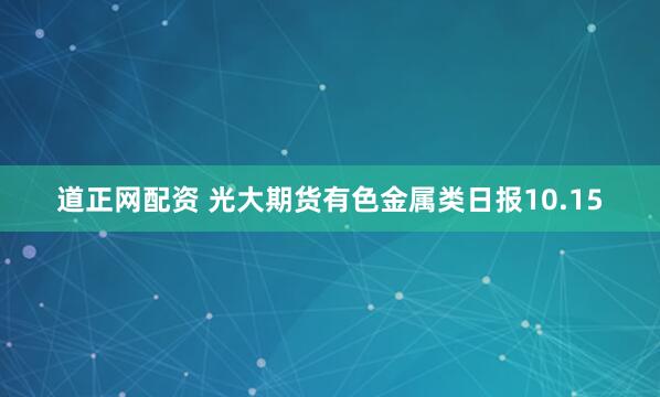 道正网配资 光大期货有色金属类日报10.15