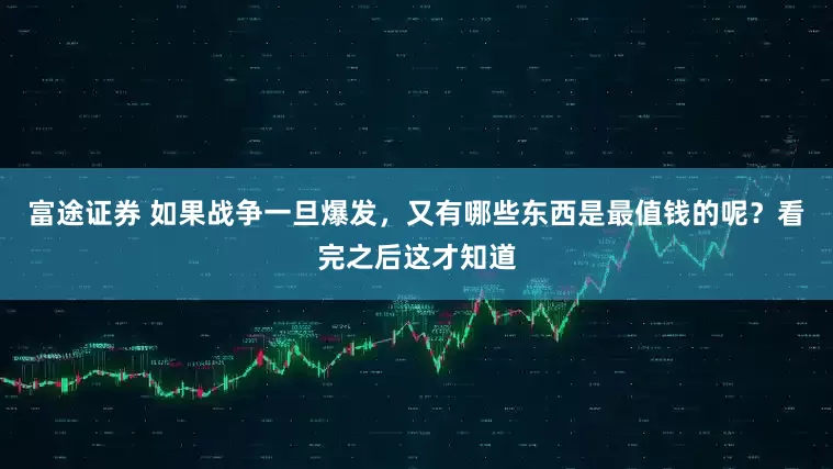 富途证券 如果战争一旦爆发,又有哪些东西是最值钱的呢?看完之后这才知道