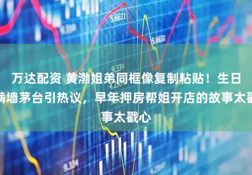 万达配资 黄渤姐弟同框像复制粘贴！生日宴满墙茅台引热议，早年押房帮姐开店的故事太戳心