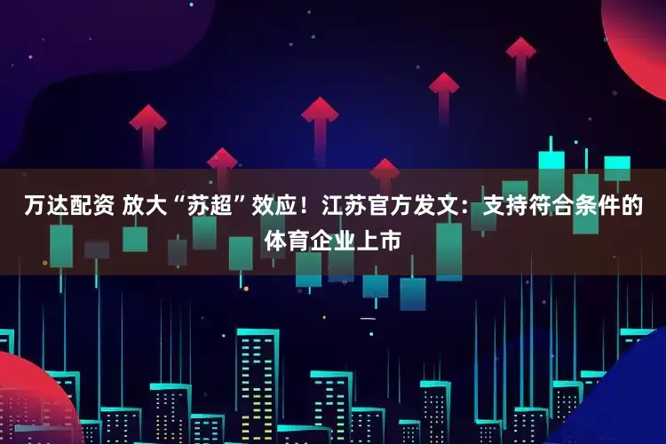 万达配资 放大“苏超”效应！江苏官方发文：支持符合条件的体育企业上市