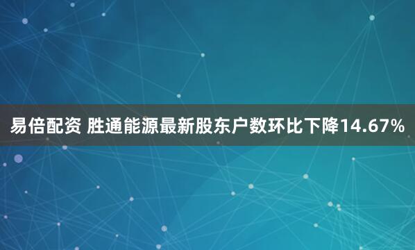 易倍配资 胜通能源最新股东户数环比下降14.67%