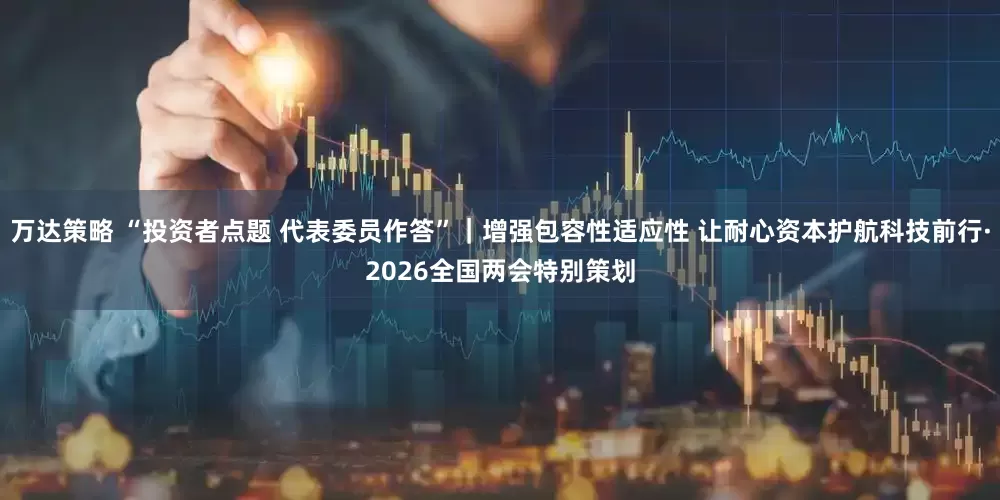 万达策略 “投资者点题 代表委员作答”|增强包容性适应性 让耐心资本护航科技前行·2026全国两会特别策划