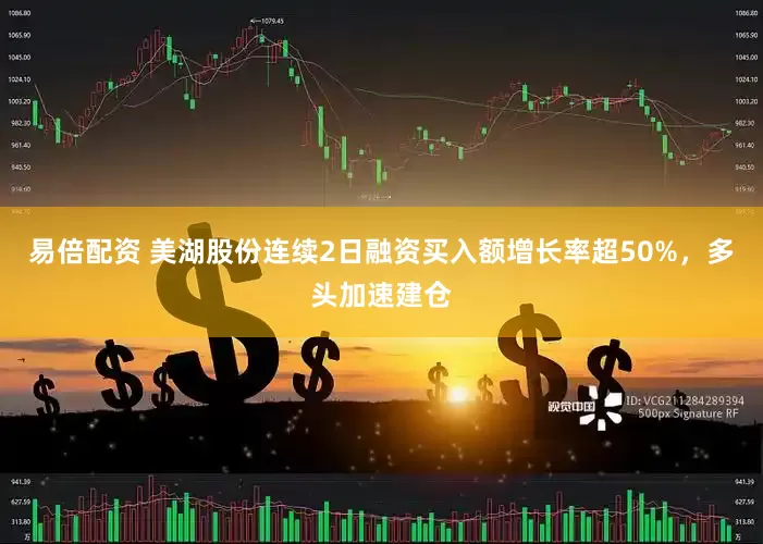 易倍配资 美湖股份连续2日融资买入额增长率超50%，多头加速建仓