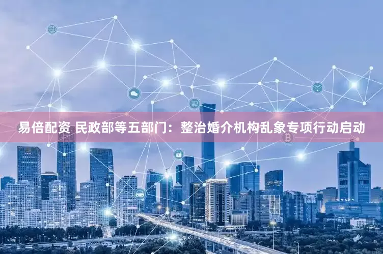 易倍配资 民政部等五部门：整治婚介机构乱象专项行动启动