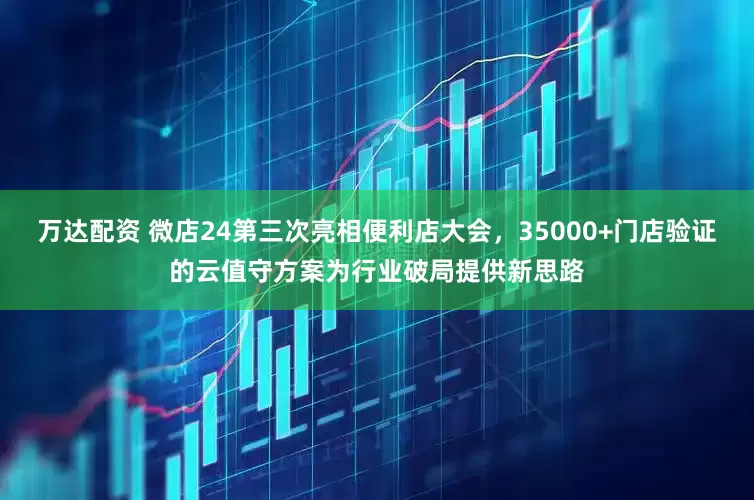 万达配资 微店24第三次亮相便利店大会，35000+门店验证的云值守方案为行业破局提供新思路