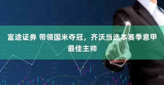 富途证券 带领国米夺冠，齐沃当选本赛季意甲最佳主帅