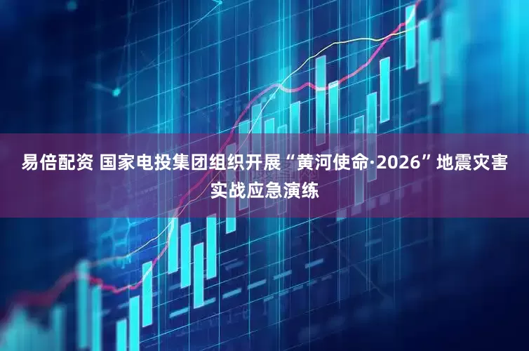 易倍配资 国家电投集团组织开展“黄河使命·2026”地震灾害实战应急演练