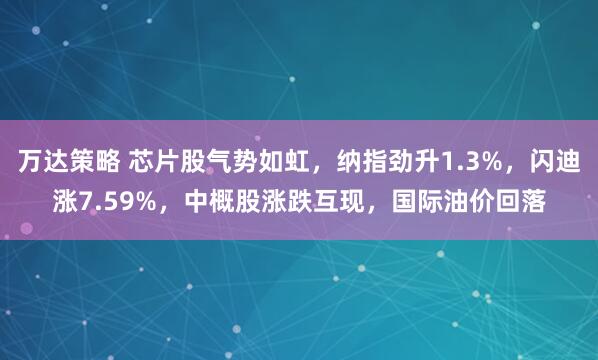 万达策略 芯片股气势如虹，纳指劲升1.3%，闪迪涨7.59%，中概股涨跌互现，国际油价回落