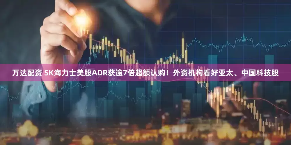 万达配资 SK海力士美股ADR获逾7倍超额认购！外资机构看好亚太、中国科技股