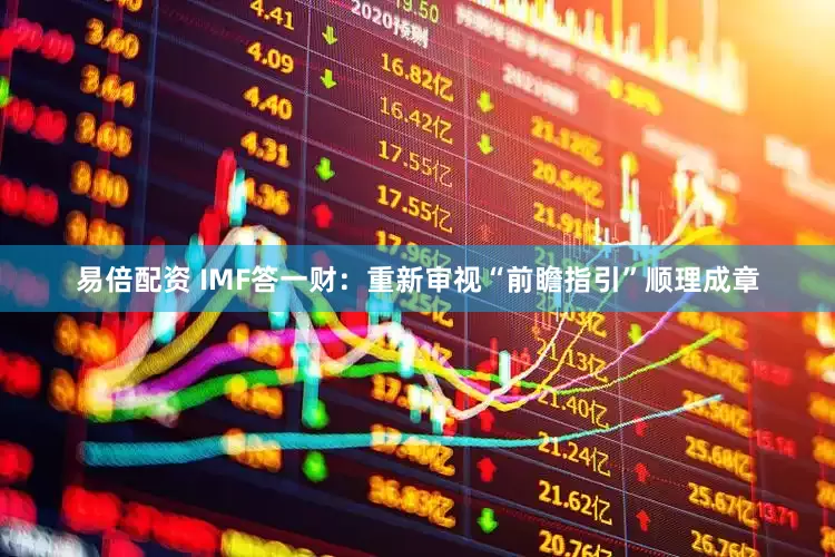 易倍配资 IMF答一财：重新审视“前瞻指引”顺理成章